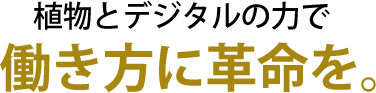 植物とデジタルの力で働き方に革命を。