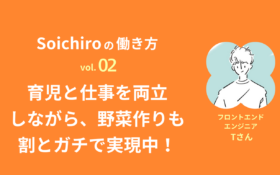 Soichiroの働き方 vol.2「育児と仕事を両立しながら、野菜作りも割とガチで実現中！」