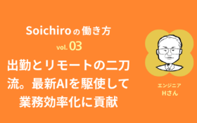 Soichiroの働き方 vol.3「出勤とリモートの二刀流。最新AIを駆使して業務効率化に貢献」
