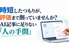 時短したつもりが、評価まで削っていませんか？AI記事に足りない「人の手間」