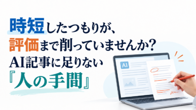 時短したつもりが、評価まで削っていませんか？AI記事に足りない「人の手間」